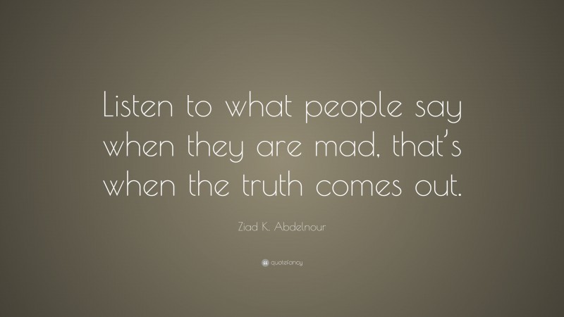 Ziad K. Abdelnour Quote: “Listen to what people say when they are mad, that’s when the truth comes out.”