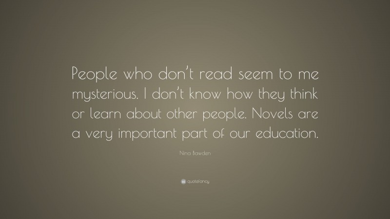 Nina Bawden Quote: “People who don’t read seem to me mysterious. I don’t know how they think or learn about other people. Novels are a very important part of our education.”