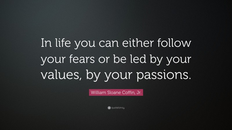 William Sloane Coffin, Jr. Quote: “In life you can either follow your fears or be led by your values, by your passions.”