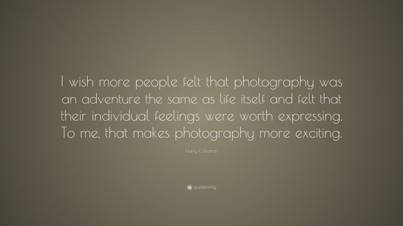 Harry Callahan Quote: “I wish more people felt that photography was an adventure the same as life itself and felt that their individual feelings were worth expressing. To me, that makes photography more exciting.”