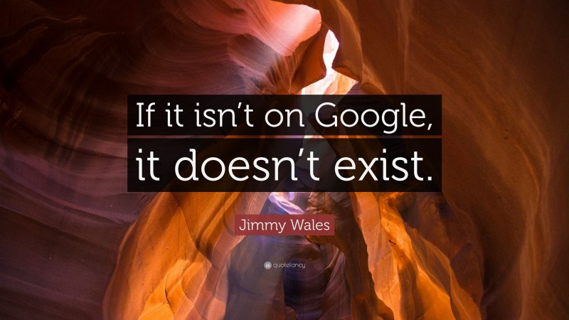 Jimmy Wales Quote: “If it isn’t on Google, it doesn’t exist.”
