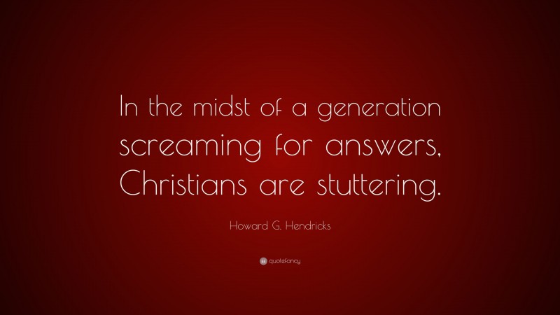 Howard G. Hendricks Quote: “In the midst of a generation screaming for answers, Christians are stuttering.”