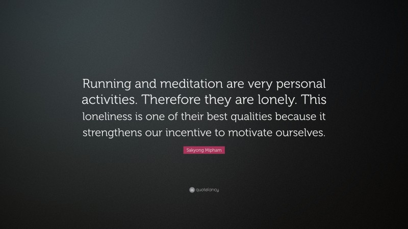 Sakyong Mipham Quote: “Running and meditation are very personal activities. Therefore they are lonely. This loneliness is one of their best qualities because it strengthens our incentive to motivate ourselves.”