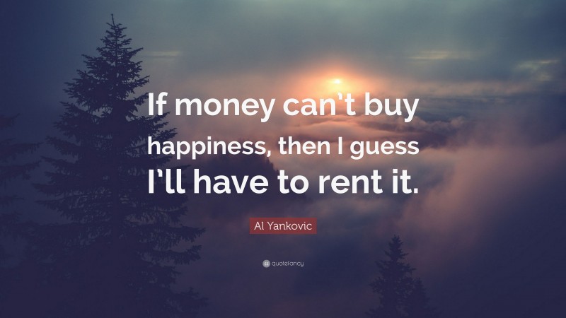 Al Yankovic Quote: “If money can’t buy happiness, then I guess I’ll have to rent it.”