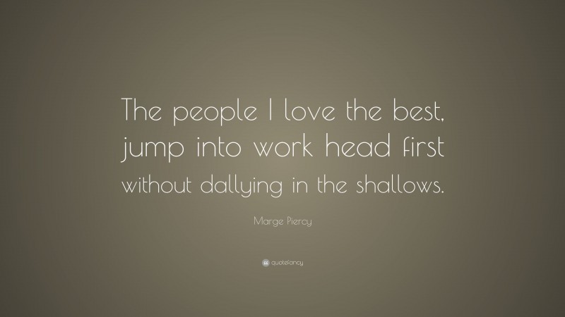 Marge Piercy Quote: “The people I love the best, jump into work head first without dallying in the shallows.”