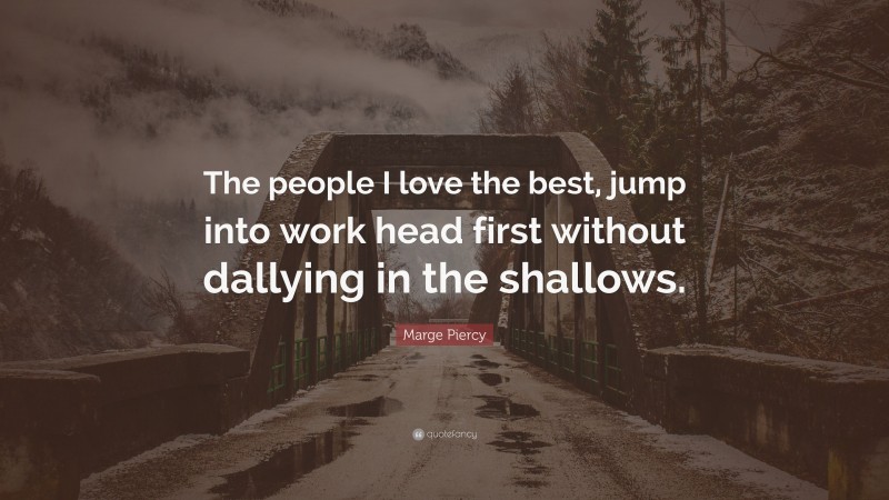 Marge Piercy Quote: “The people I love the best, jump into work head first without dallying in the shallows.”