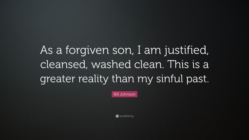 Bill Johnson Quote: “As a forgiven son, I am justified, cleansed, washed clean. This is a greater reality than my sinful past.”