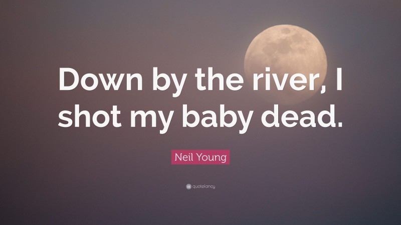 Neil Young Quote: “Down by the river, I shot my baby dead.”