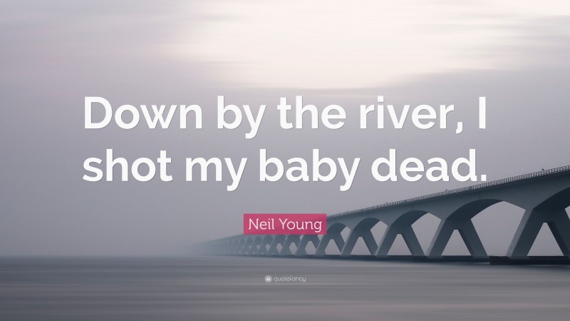 Neil Young Quote: “Down by the river, I shot my baby dead.”