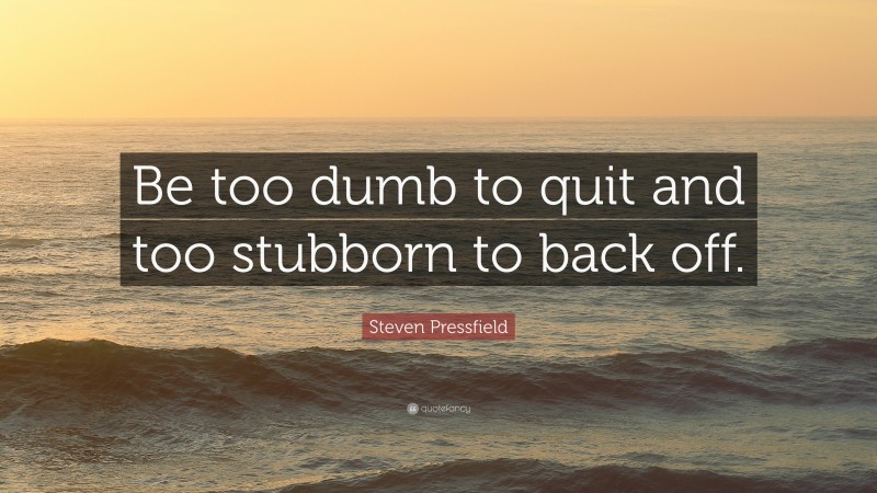 Steven Pressfield Quote: “Be too dumb to quit and too stubborn to back ...