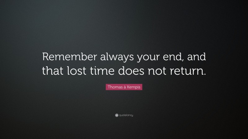 Thomas à Kempis Quote: “Remember always your end, and that lost time does not return.”