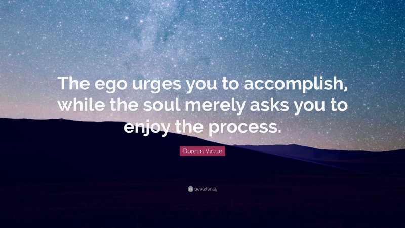 Doreen Virtue Quote: “The ego urges you to accomplish, while the soul merely asks you to enjoy the process.”