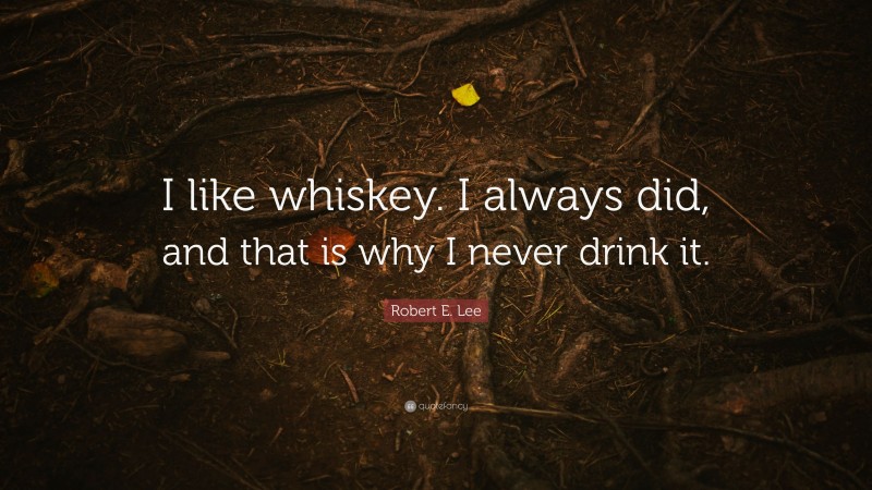 Robert E. Lee Quote: “I like whiskey. I always did, and that is why I never drink it.”