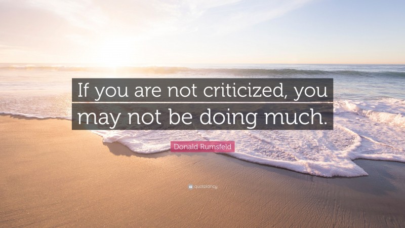 Donald Rumsfeld Quote: “If you are not criticized, you may not be doing much.”