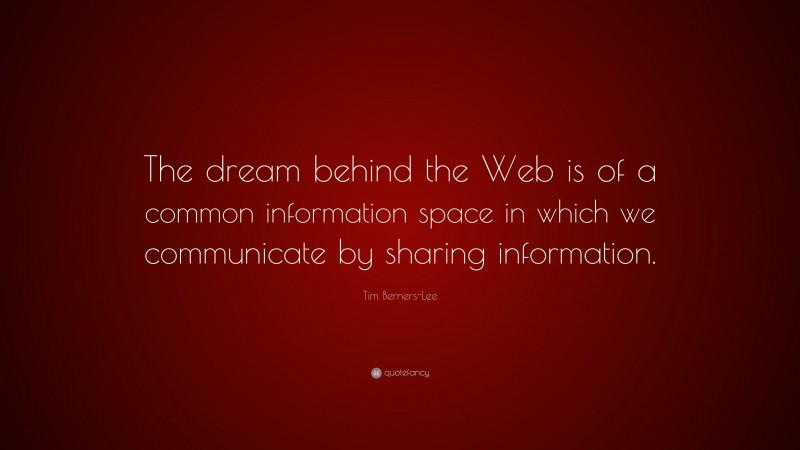 Tim Berners-Lee Quote: “The dream behind the Web is of a common information space in which we communicate by sharing information.”