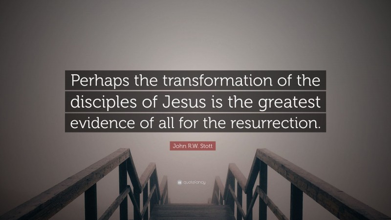 John R.W. Stott Quote: “Perhaps the transformation of the disciples of Jesus is the greatest evidence of all for the resurrection.”