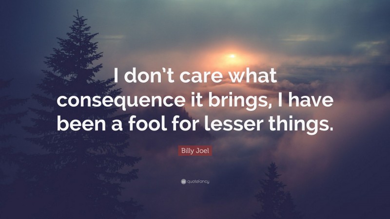 Billy Joel Quote: “I don’t care what consequence it brings, I have been a fool for lesser things.”