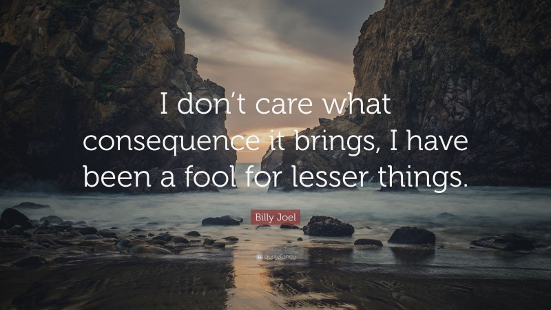 Billy Joel Quote: “I don’t care what consequence it brings, I have been a fool for lesser things.”
