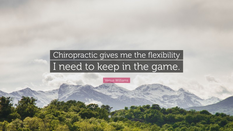 Venus Williams Quote: “Chiropractic gives me the flexibility I need to keep in the game.”