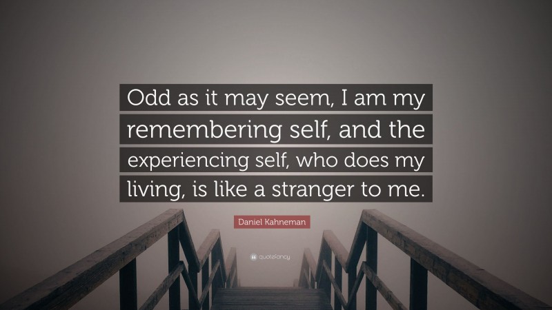 Daniel Kahneman Quote: “Odd as it may seem, I am my remembering self, and the experiencing self, who does my living, is like a stranger to me.”