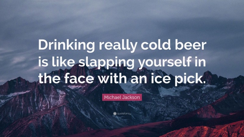 Michael Jackson Quote: “Drinking really cold beer is like slapping yourself in the face with an ice pick.”