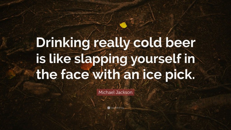 Michael Jackson Quote: “Drinking really cold beer is like slapping yourself in the face with an ice pick.”