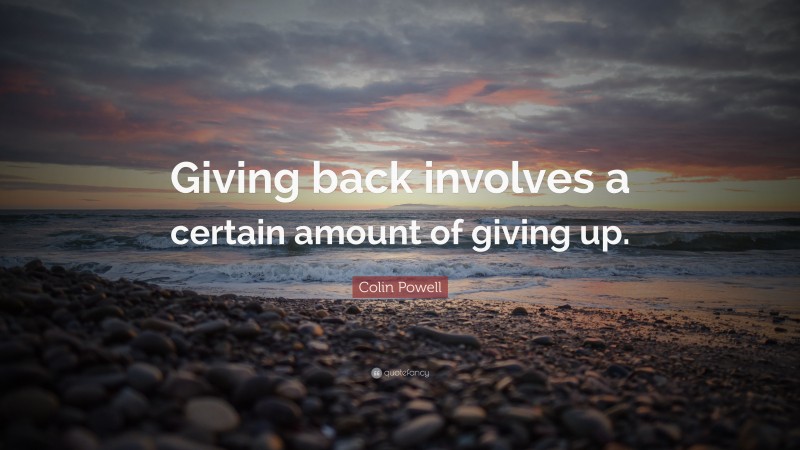 Colin Powell Quote: “Giving back involves a certain amount of giving up.”