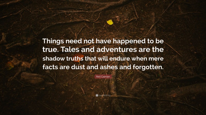 Neil Gaiman Quote: “Things need not have happened to be true. Tales and adventures are the shadow truths that will endure when mere facts are dust and ashes and forgotten.”