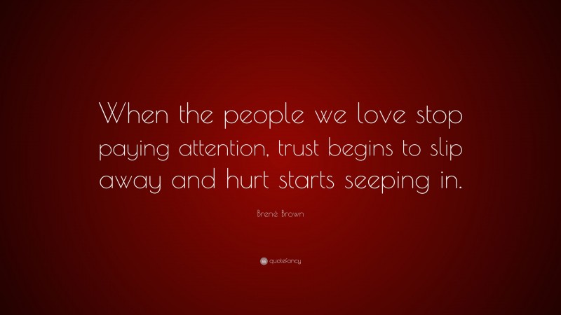 Brené Brown Quote: “When the people we love stop paying attention, trust begins to slip away and hurt starts seeping in.”