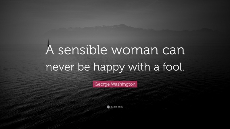 George Washington Quote: “A sensible woman can never be happy with a fool.”