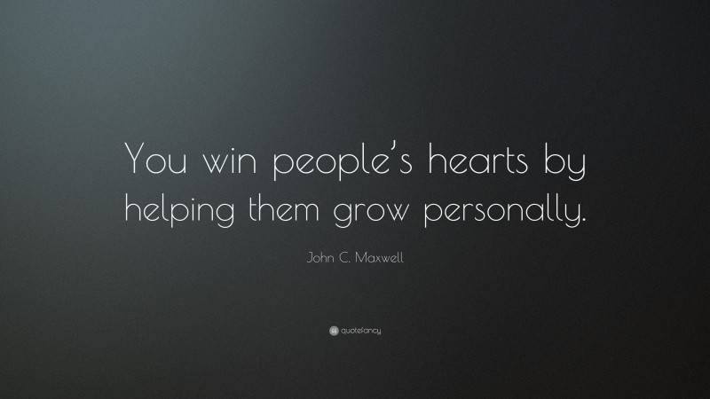 John C. Maxwell Quote: “You win people’s hearts by helping them grow personally.”