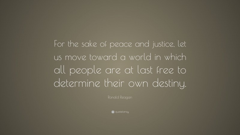 Ronald Reagan Quote: “For the sake of peace and justice, let us move toward a world in which all people are at last free to determine their own destiny.”