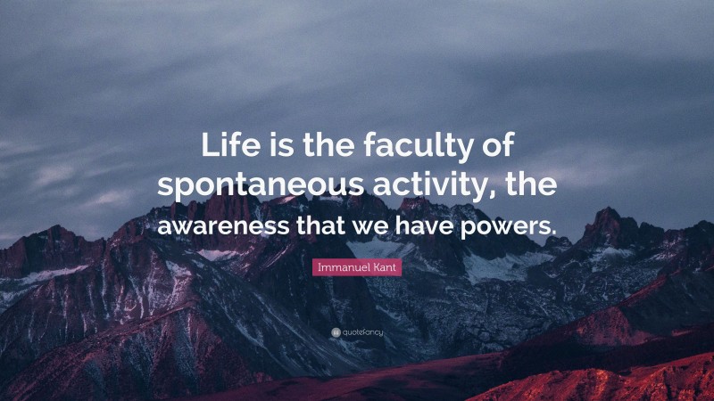 Immanuel Kant Quote: “Life is the faculty of spontaneous activity, the awareness that we have powers.”