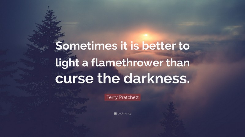 Terry Pratchett Quote: “Sometimes it is better to light a flamethrower than curse the darkness.”