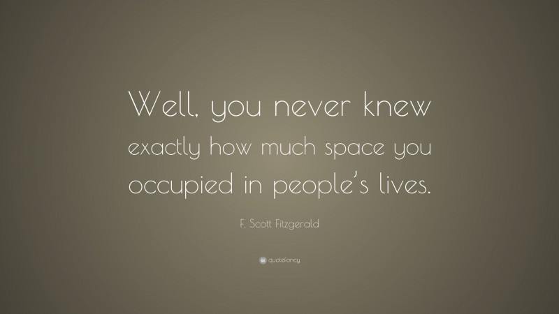 F. Scott Fitzgerald Quote: “Well, you never knew exactly how much space you occupied in people’s lives.”