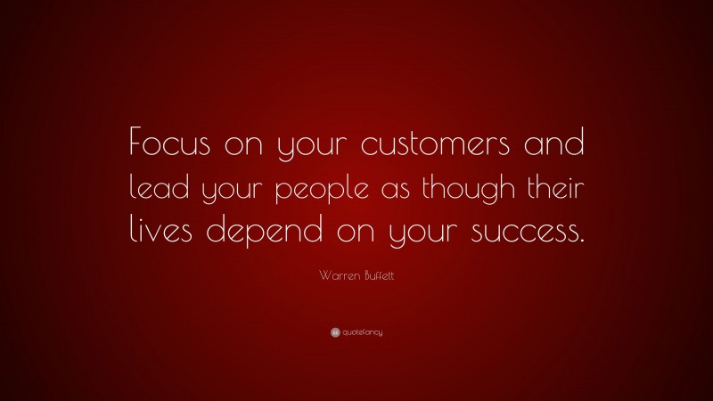 Warren Buffett Quote: “Focus on your customers and lead your people as though their lives depend on your success.”