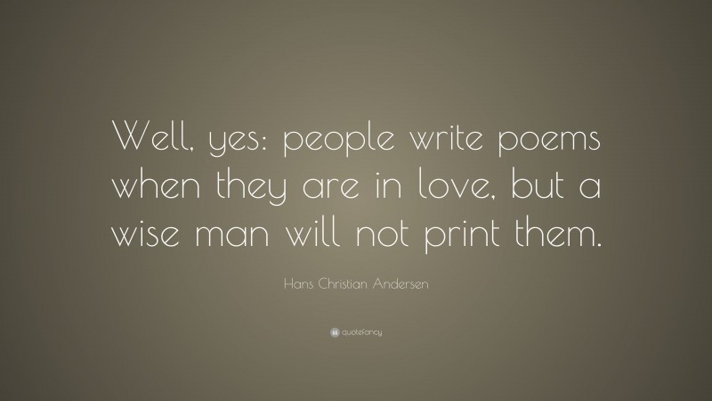 Hans Christian Andersen Quote: “Well, yes: people write poems when they are in love, but a wise man will not print them.”