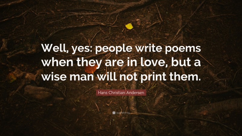 Hans Christian Andersen Quote: “Well, yes: people write poems when they are in love, but a wise man will not print them.”