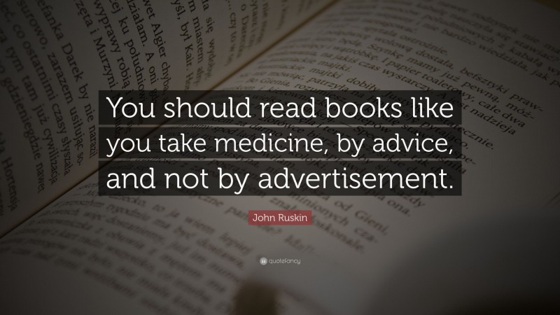 John Ruskin Quote: “You should read books like you take medicine, by advice, and not by advertisement.”