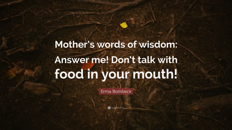 Erma Bombeck Quote: “Mother’s words of wisdom: Answer me! Don’t talk with food in your mouth!”