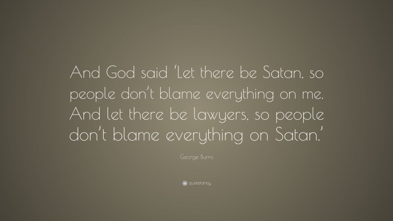 George Burns Quote: “And God said ‘Let there be Satan, so people don’t blame everything on me. And let there be lawyers, so people don’t blame everything on Satan.’”