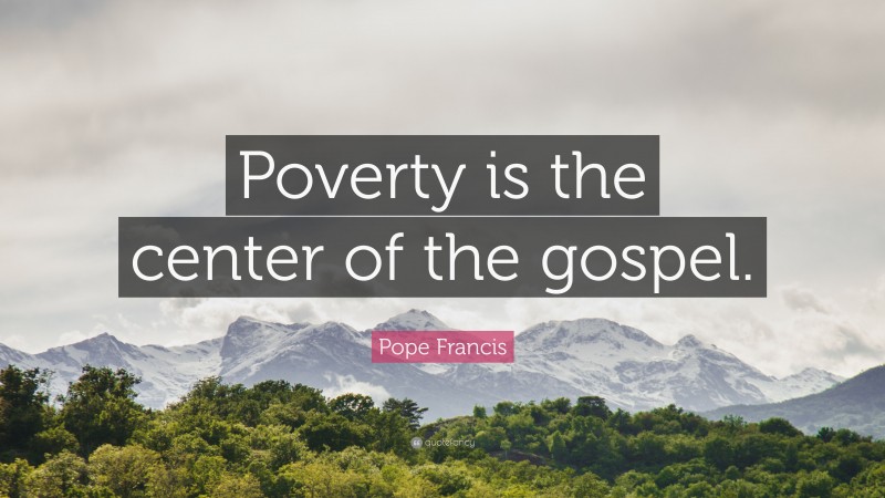 Pope Francis Quote: “Poverty is the center of the gospel.”