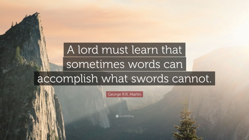 George R.R. Martin Quote: “A lord must learn that sometimes words can accomplish what swords cannot.”