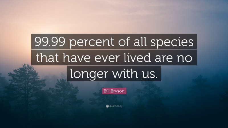 Bill Bryson Quote: “99.99 percent of all species that have ever lived are no longer with us.”