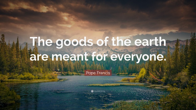 Pope Francis Quote: “The goods of the earth are meant for everyone.”