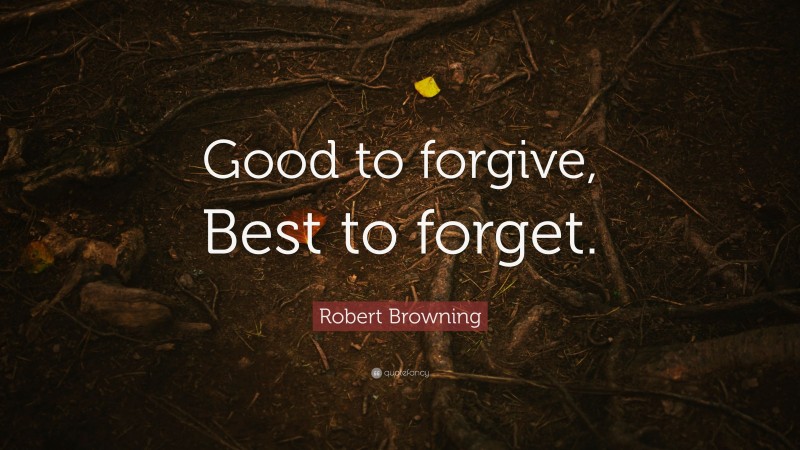 Robert Browning Quote: “Good to forgive, Best to forget.”