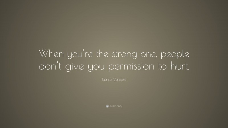 Iyanla Vanzant Quote: “When you’re the strong one, people don’t give you permission to hurt.”