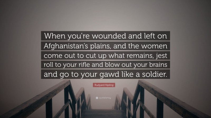 Rudyard Kipling Quote: “When you’re wounded and left on Afghanistan’s plains, and the women come out to cut up what remains, jest roll to your rifle and blow out your brains and go to your gawd like a soldier.”