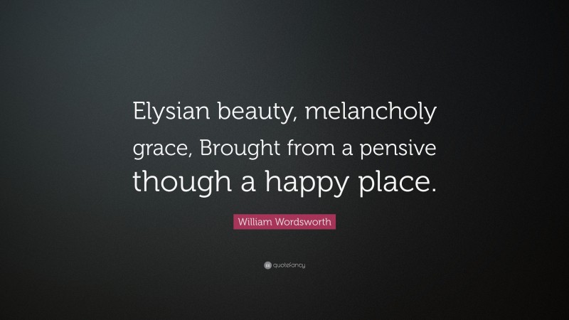William Wordsworth Quote: “Elysian beauty, melancholy grace, Brought from a pensive though a happy place.”