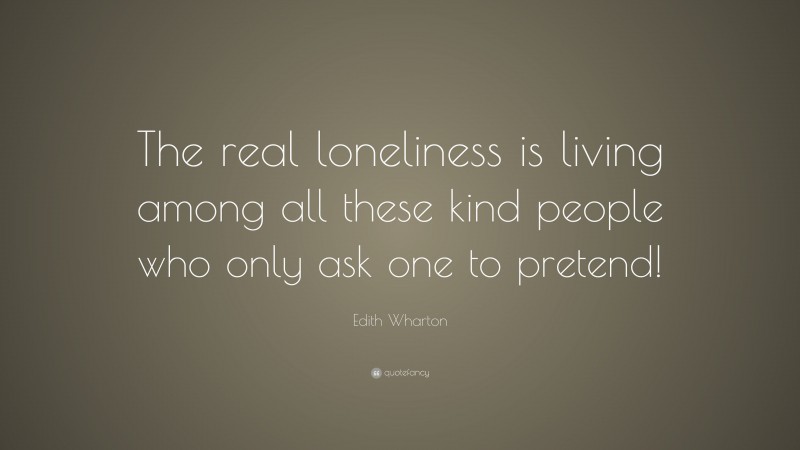 Edith Wharton Quote: “The real loneliness is living among all these kind people who only ask one to pretend!”